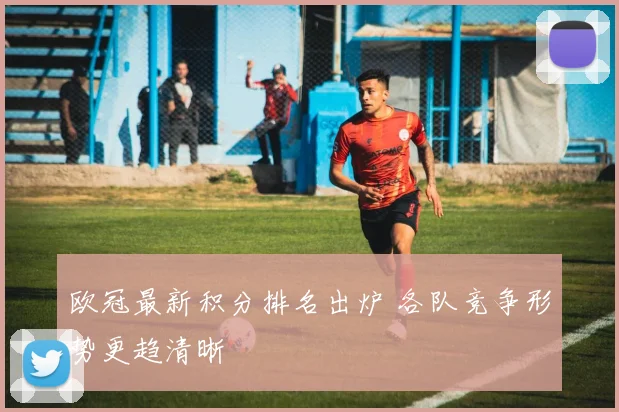 欧冠最新积分排名出炉 各队竞争形势更趋清晰