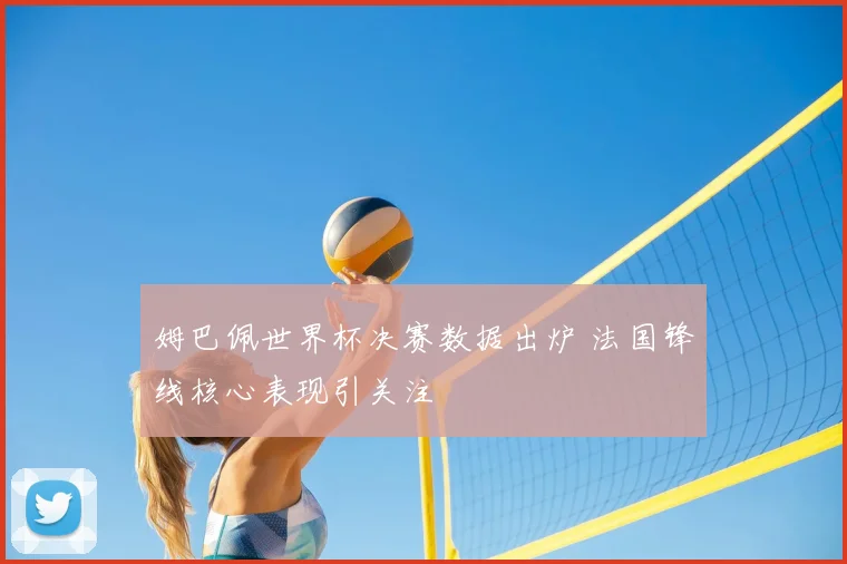 姆巴佩世界杯决赛数据出炉 法国锋线核心表现引关注