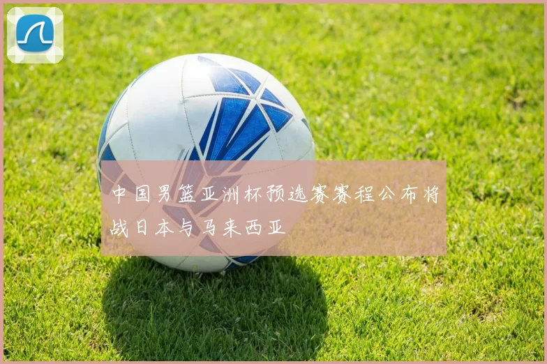 中国男篮亚洲杯预选赛赛程公布将战日本与马来西亚