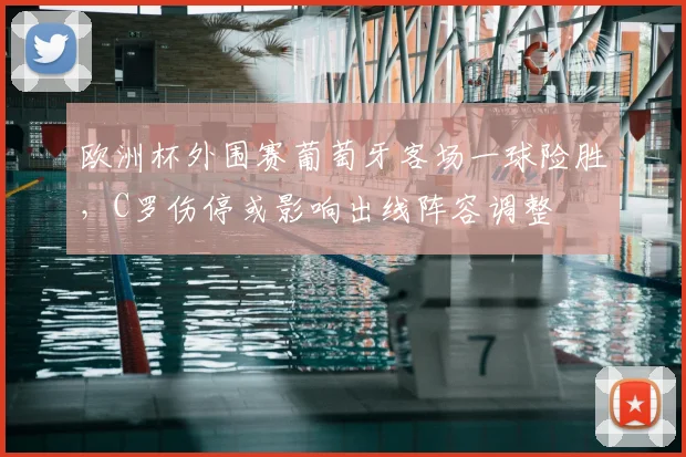 欧洲杯外围赛葡萄牙客场一球险胜，C罗伤停或影响出线阵容调整