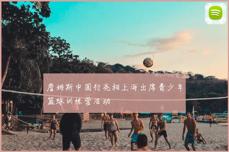 詹姆斯中国行亮相上海出席青少年篮球训练营活动