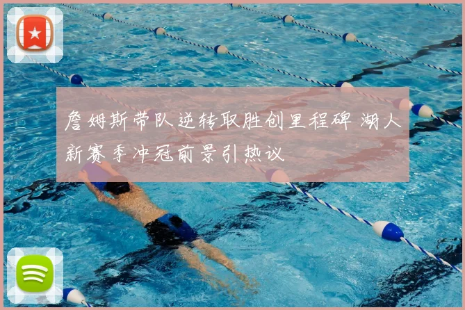 詹姆斯带队逆转取胜创里程碑 湖人新赛季冲冠前景引热议