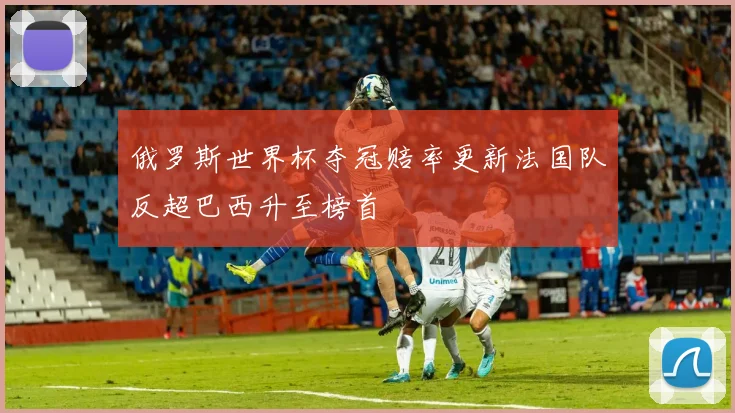 俄罗斯世界杯夺冠赔率更新法国队反超巴西升至榜首