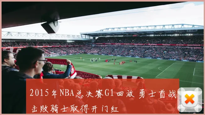 2015年NBA总决赛G1回放 勇士首战击败骑士取得开门红