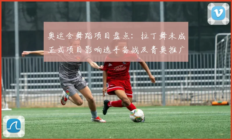 奥运会舞蹈项目盘点：拉丁舞未成正式项目影响选手备战及青奥推广