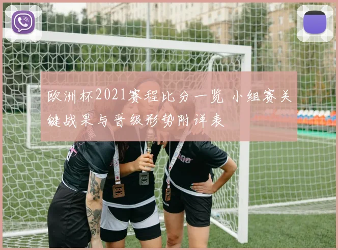 欧洲杯2021赛程比分一览 小组赛关键战果与晋级形势附详表