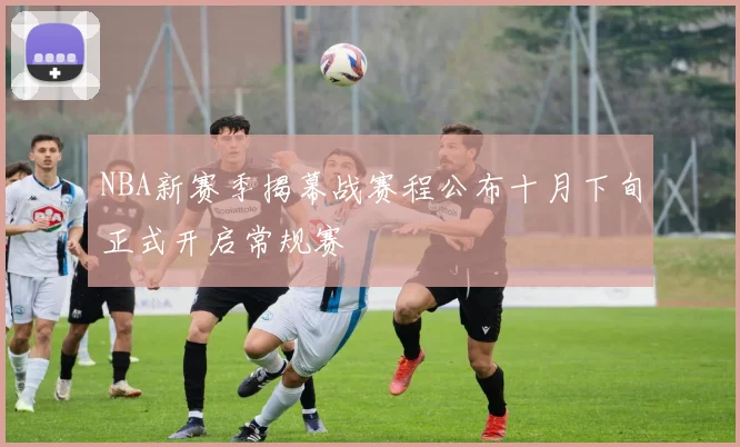 NBA新赛季揭幕战赛程公布十月下旬正式开启常规赛