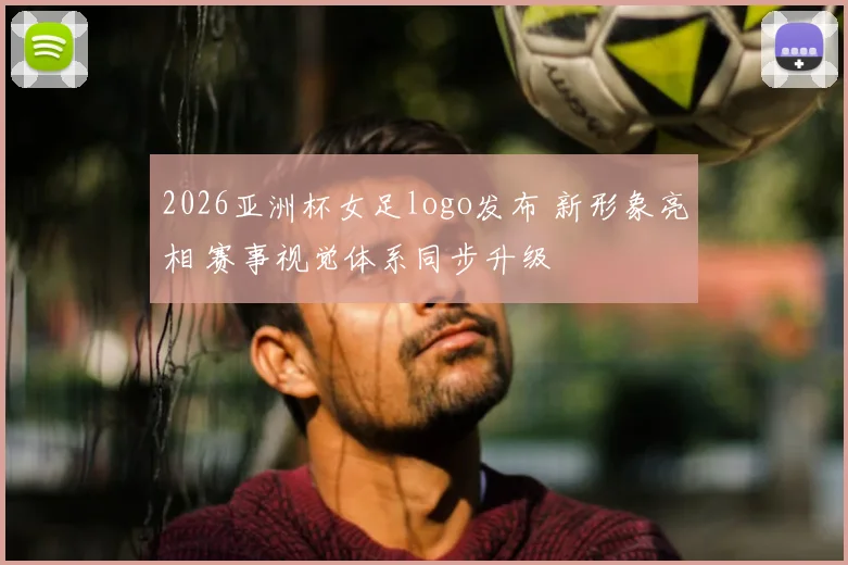 2026亚洲杯女足logo发布 新形象亮相 赛事视觉体系同步升级