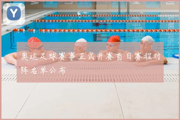 奥运足球赛事正式开赛首日赛程对阵名单公布