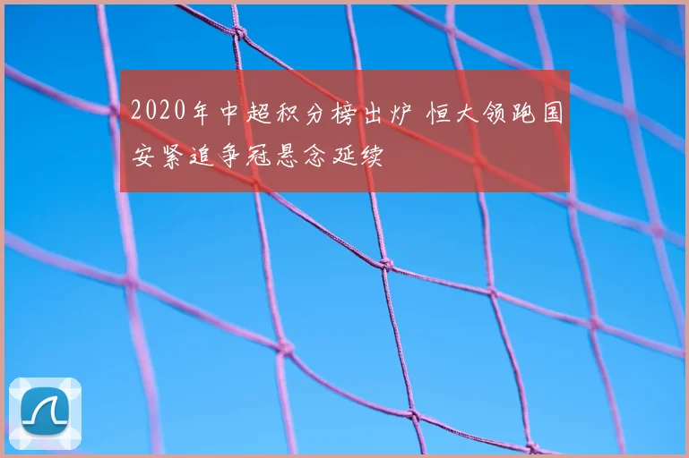 2020年中超积分榜出炉 恒大领跑国安紧追争冠悬念延续