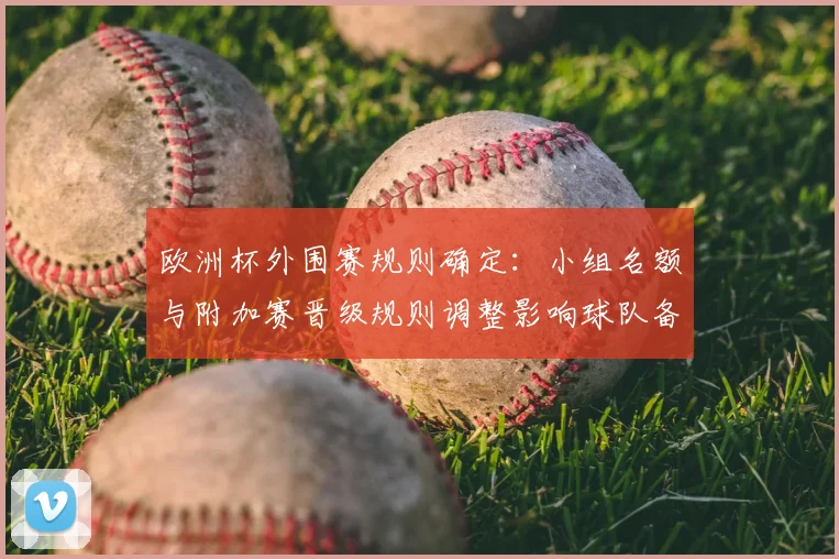 欧洲杯外围赛规则确定:小组名额与附加赛晋级规则调整影响球队备战