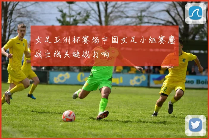 女足亚洲杯赛场中国女足小组赛鏖战出线关键战打响