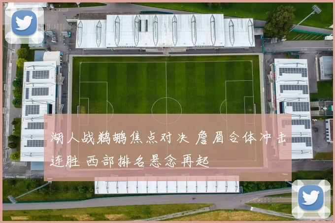 湖人战鹈鹕焦点对决 詹眉合体冲击连胜 西部排名悬念再起