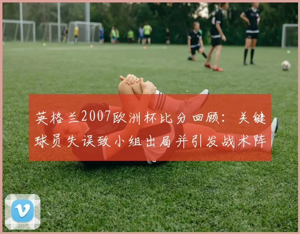 英格兰2007欧洲杯比分回顾：关键球员失误致小组出局并引发战术阵容反思