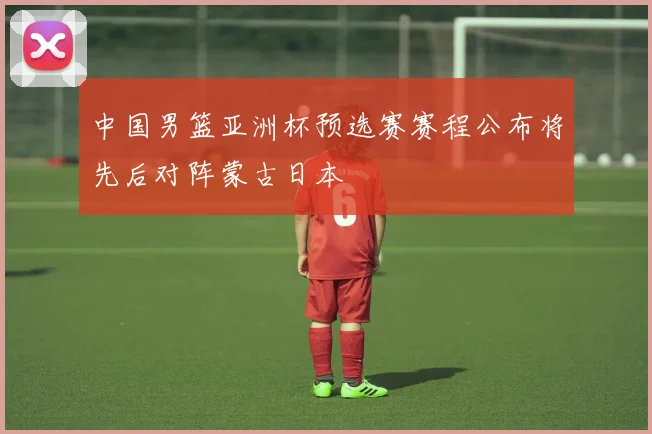 中国男篮亚洲杯预选赛赛程公布将先后对阵蒙古日本
