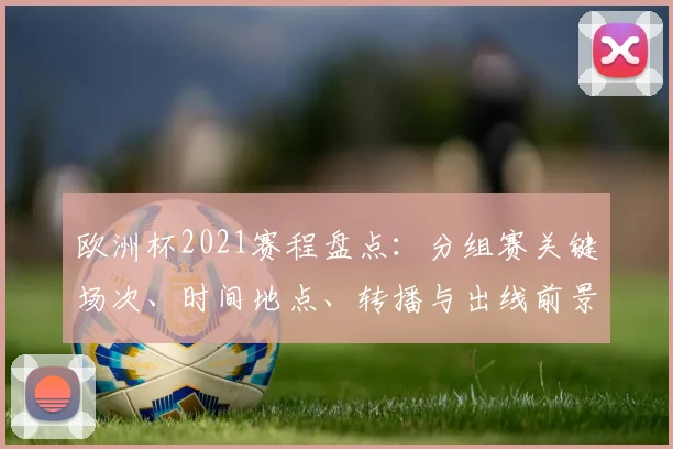 欧洲杯2021赛程盘点：分组赛关键场次、时间地点、转播与出线前景