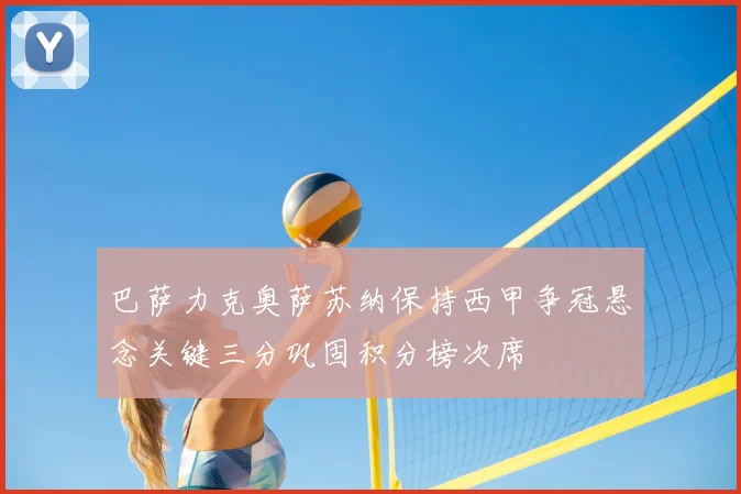 巴萨力克奥萨苏纳保持西甲争冠悬念关键三分巩固积分榜次席