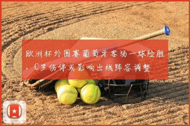 欧洲杯外围赛葡萄牙客场一球险胜，C罗伤停或影响出线阵容调整