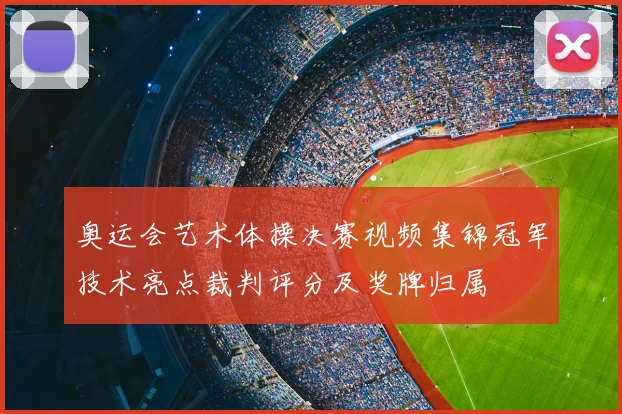 奥运会艺术体操决赛视频集锦冠军技术亮点裁判评分及奖牌归属