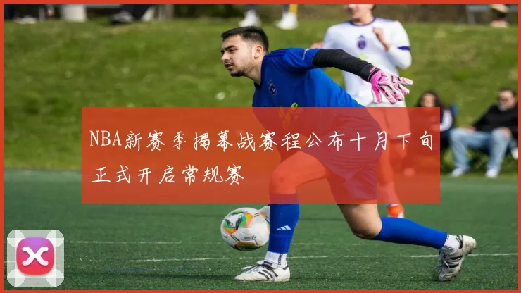 NBA新赛季揭幕战赛程公布十月下旬正式开启常规赛