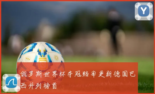 俄罗斯世界杯夺冠赔率更新德国巴西并列榜首