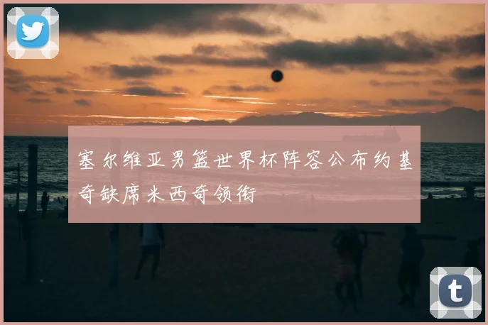 塞尔维亚男篮世界杯阵容公布约基奇缺席米西奇领衔