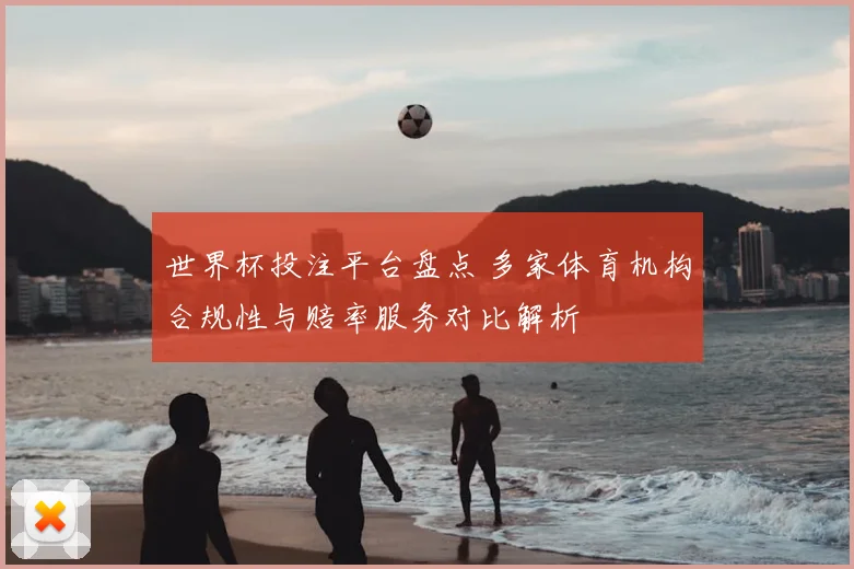 世界杯投注平台盘点 多家体育机构合规性与赔率服务对比解析