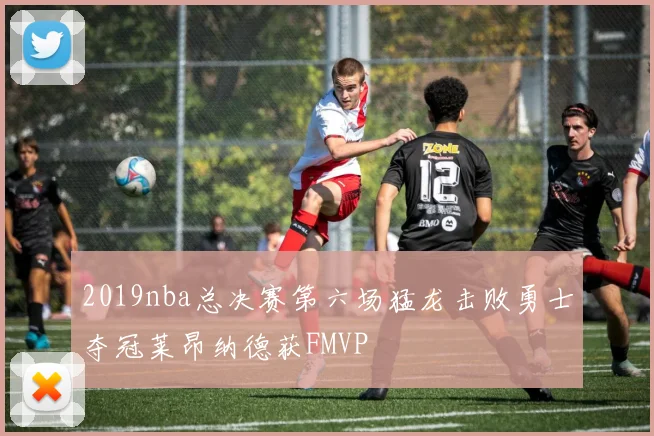2019nba总决赛第六场猛龙击败勇士夺冠莱昂纳德获FMVP