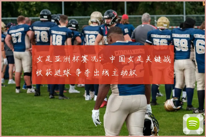 女足亚洲杯赛况:中国女足关键战收获进球 争夺出线主动权