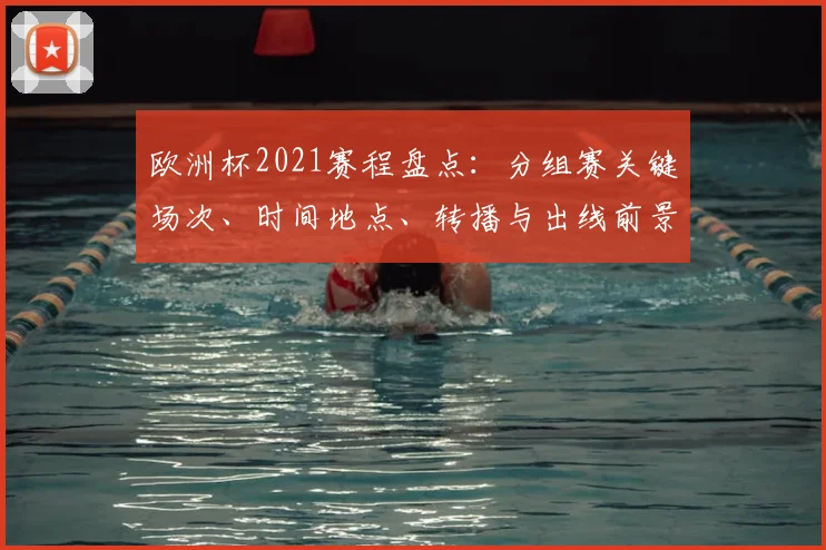 欧洲杯2021赛程盘点：分组赛关键场次、时间地点、转播与出线前景
