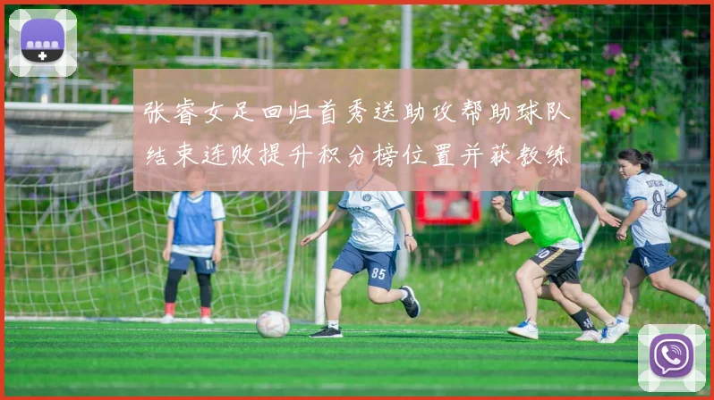 张睿女足回归首秀送助攻帮助球队结束连败提升积分榜位置并获教练认可
