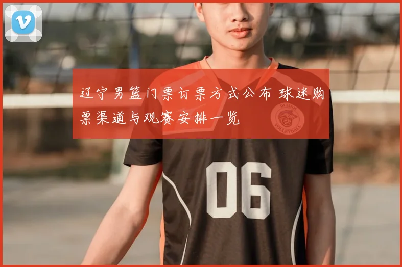 辽宁男篮门票订票方式公布 球迷购票渠道与观赛安排一览
