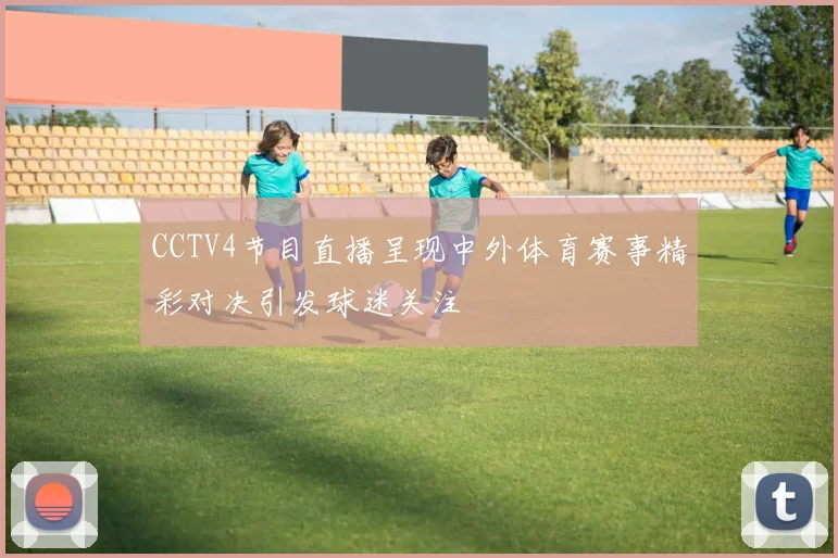 CCTV4节目直播呈现中外体育赛事精彩对决引发球迷关注