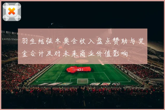 羽生结弦冬奥会收入盘点赞助与奖金合计及对未来商业价值影响