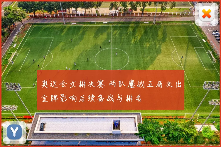 奥运会女排决赛 两队鏖战五局决出金牌影响后续备战与排名