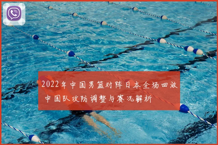 2022年中国男篮对阵日本全场回放 中国队攻防调整与赛况解析