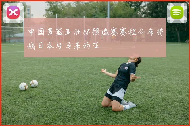 中国男篮亚洲杯预选赛赛程公布将战日本与马来西亚