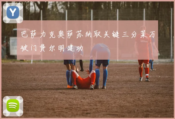 巴萨力克奥萨苏纳取关键三分莱万破门费尔明建功