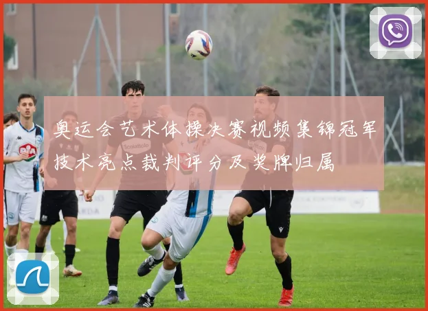 奥运会艺术体操决赛视频集锦冠军技术亮点裁判评分及奖牌归属