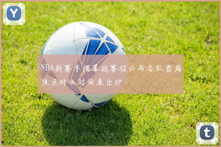 NBA新赛季揭幕战赛程公布各队首周焦点对决时间表出炉