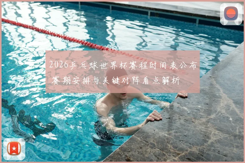 2026乒乓球世界杯赛程时间表公布 赛期安排与关键对阵看点解析