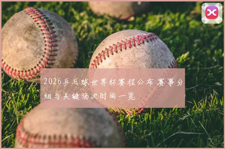 2026乒乓球世界杯赛程公布 赛事分组与关键场次时间一览