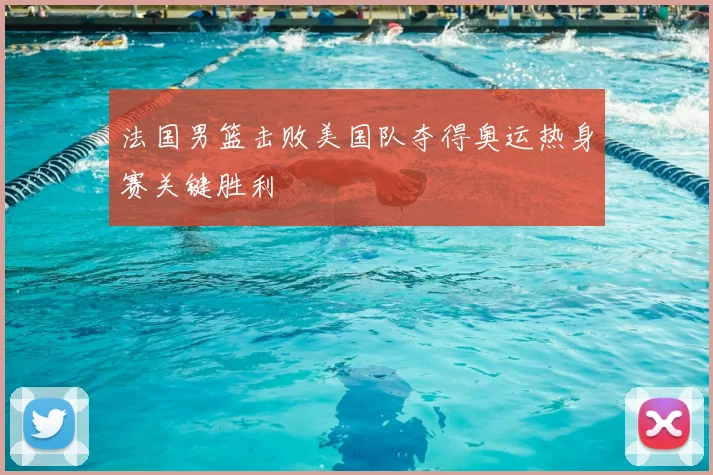 法国男篮击败美国队夺得奥运热身赛关键胜利