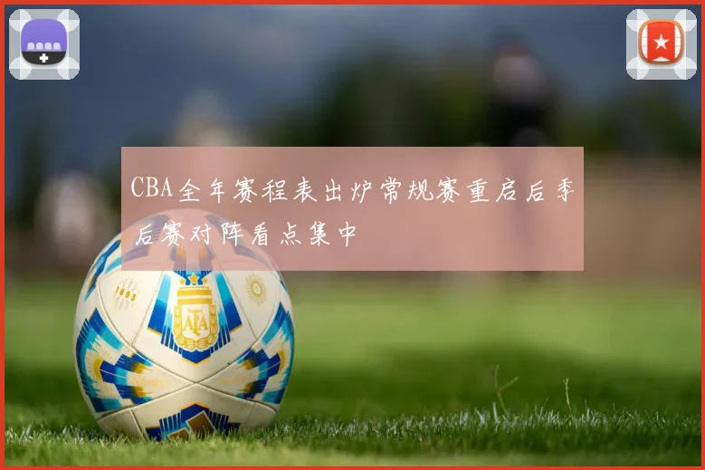 CBA全年赛程表出炉常规赛重启后季后赛对阵看点集中