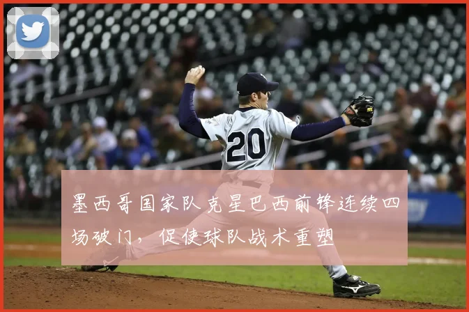 墨西哥国家队克星巴西前锋连续四场破门，促使球队战术重塑