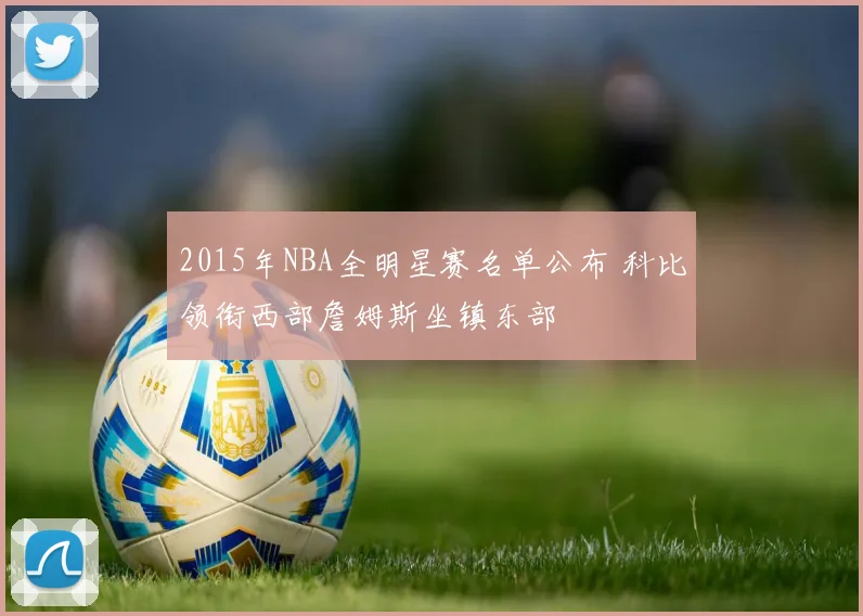 2015年NBA全明星赛名单公布 科比领衔西部詹姆斯坐镇东部