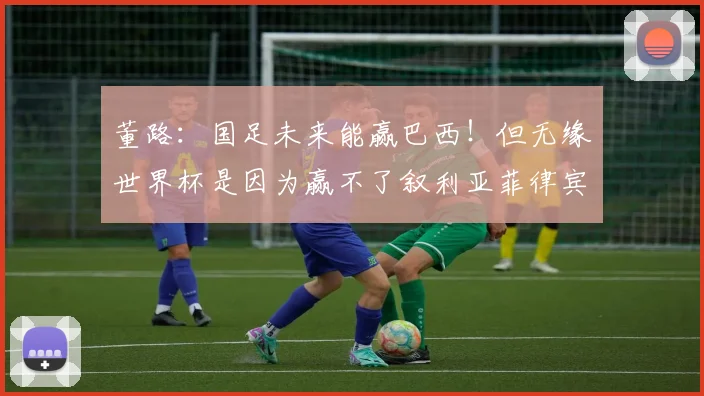 董路:国足未来能赢巴西!但无缘世界杯是因为赢不了叙利亚菲律宾