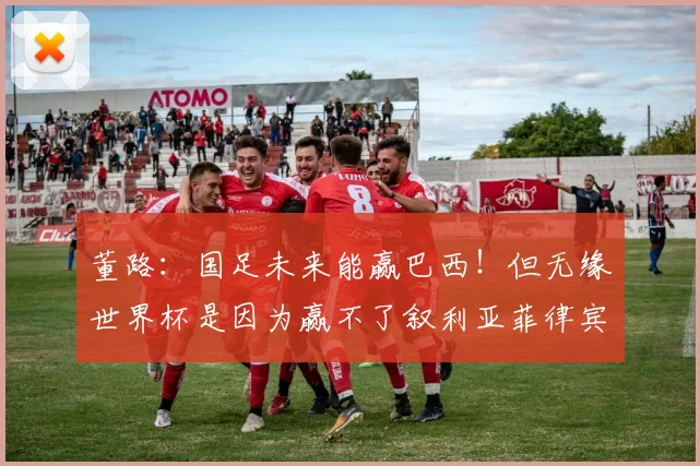 董路:国足未来能赢巴西!但无缘世界杯是因为赢不了叙利亚菲律宾