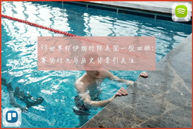 98世界杯伊朗对阵美国一役回顾:赛场对决与历史背景引关注