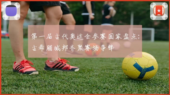 第一届古代奥运会参赛国家盘点:古希腊城邦齐聚赛场争锋